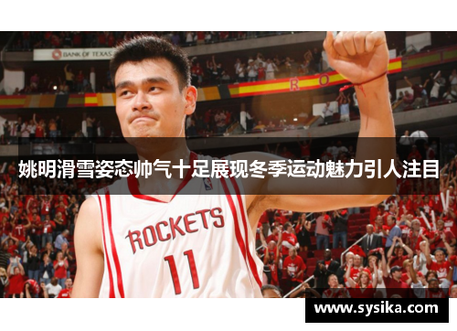 姚明滑雪姿态帅气十足展现冬季运动魅力引人注目
