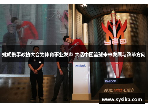 姚明携手政协大会为体育事业发声 共话中国篮球未来发展与改革方向
