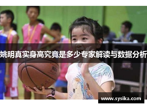 姚明真实身高究竟是多少专家解读与数据分析