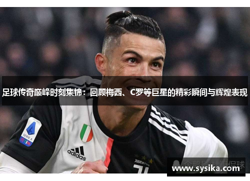 足球传奇巅峰时刻集锦：回顾梅西、C罗等巨星的精彩瞬间与辉煌表现
