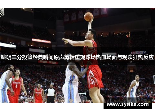 姚明三分投篮经典瞬间原声剪辑重现球场热血场面与观众狂热反应