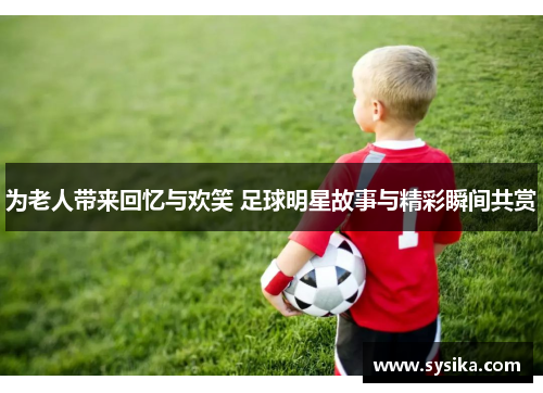 为老人带来回忆与欢笑 足球明星故事与精彩瞬间共赏