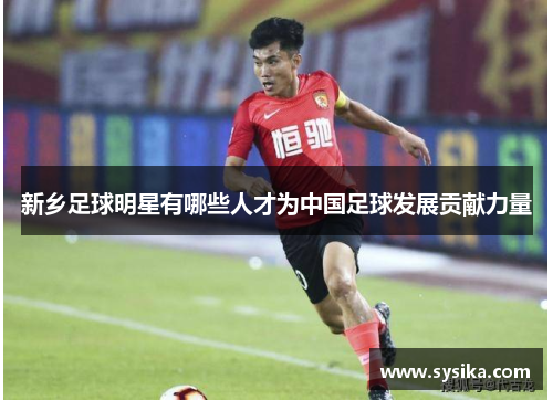 新乡足球明星有哪些人才为中国足球发展贡献力量
