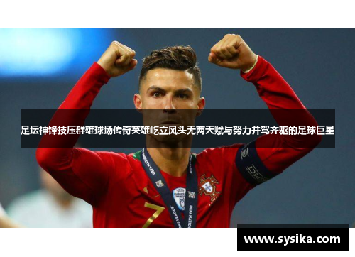 足坛神锋技压群雄球场传奇英雄屹立风头无两天赋与努力并驾齐驱的足球巨星