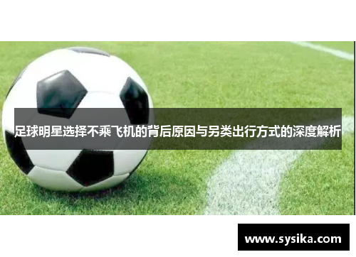 足球明星选择不乘飞机的背后原因与另类出行方式的深度解析