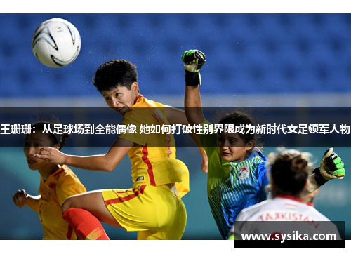王珊珊：从足球场到全能偶像 她如何打破性别界限成为新时代女足领军人物