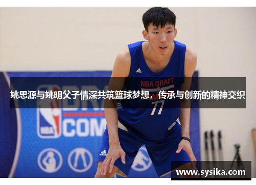 姚思源与姚明父子情深共筑篮球梦想，传承与创新的精神交织