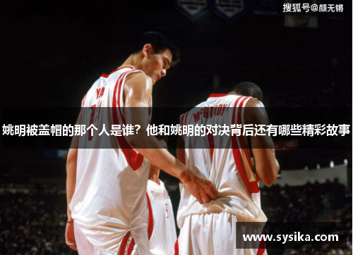 姚明被盖帽的那个人是谁？他和姚明的对决背后还有哪些精彩故事