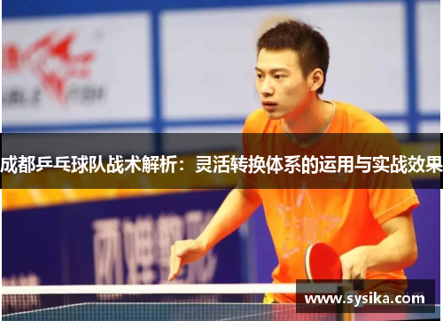 成都乒乓球队战术解析：灵活转换体系的运用与实战效果