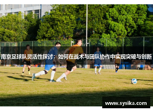南京足球队灵活性探讨：如何在战术与团队协作中实现突破与创新