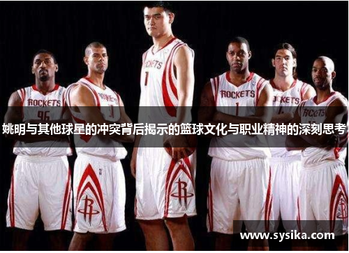 姚明与其他球星的冲突背后揭示的篮球文化与职业精神的深刻思考