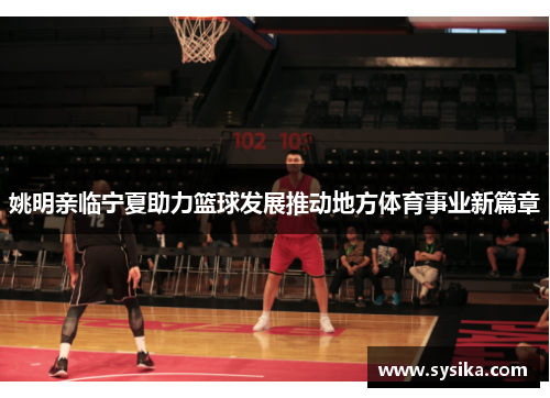 姚明亲临宁夏助力篮球发展推动地方体育事业新篇章