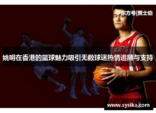 姚明在香港的篮球魅力吸引无数球迷热情追随与支持