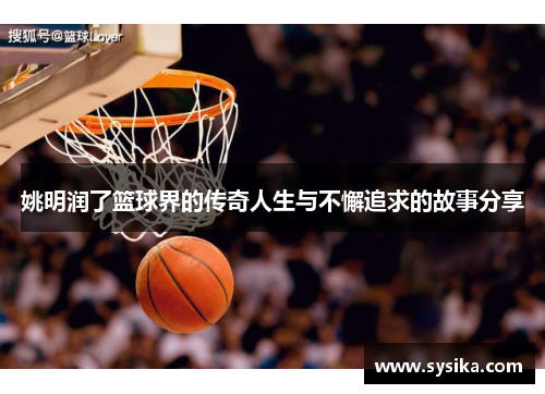 姚明润了篮球界的传奇人生与不懈追求的故事分享