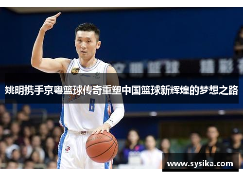 姚明携手京粤篮球传奇重塑中国篮球新辉煌的梦想之路