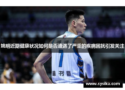 姚明近期健康状况如何是否遭遇了严重的疾病困扰引发关注