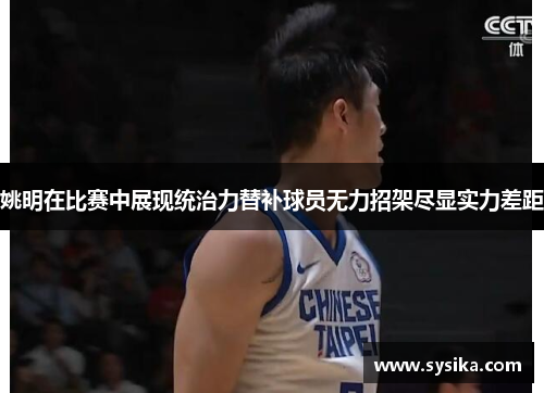 姚明在比赛中展现统治力替补球员无力招架尽显实力差距