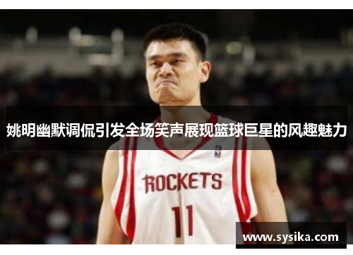 姚明幽默调侃引发全场笑声展现篮球巨星的风趣魅力