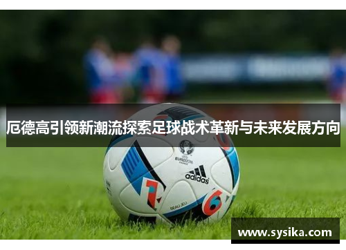 厄德高引领新潮流探索足球战术革新与未来发展方向