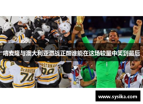 喀麦隆与澳大利亚激战正酣谁能在这场较量中笑到最后
