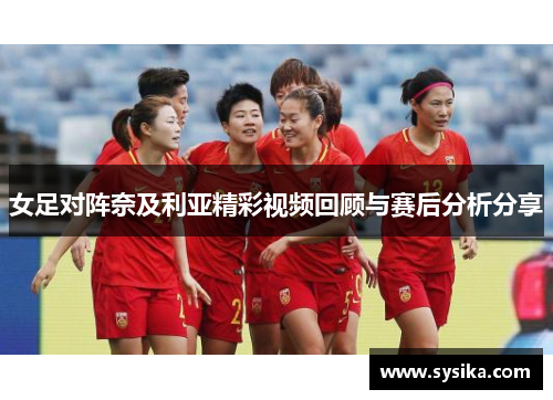 女足对阵奈及利亚精彩视频回顾与赛后分析分享