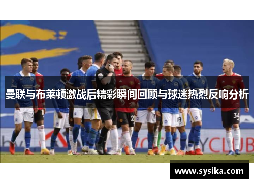 曼联与布莱顿激战后精彩瞬间回顾与球迷热烈反响分析