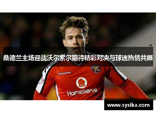 桑德兰主场迎战沃尔索尔期待精彩对决与球迷热情共振