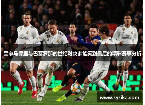皇家马德里与巴塞罗那的世纪对决谁能笑到最后的精彩赛事分析